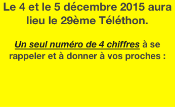 Le 4 et le 5 décembre 2015 aura lieu le 29ème Téléthon.

Un seul numéro de 4 chiffres à se rappeler et à donner à vos proches :



